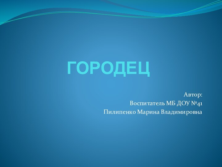 ГОРОДЕЦАвтор:Воспитатель МБ ДОУ №41Пилипенко Марина Владимировна