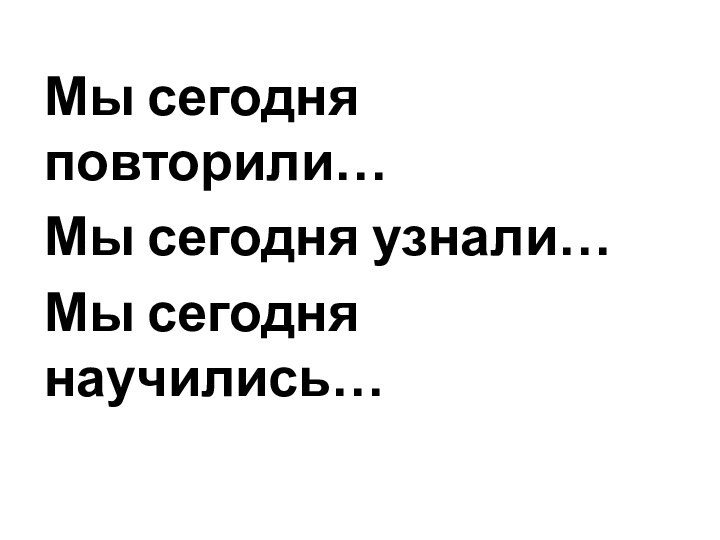 Мы сегодня повторили…Мы сегодня узнали…Мы сегодня научились…