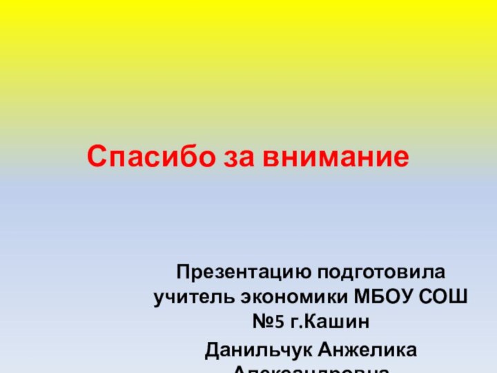 Спасибо за внимание Презентацию подготовила учитель экономики МБОУ СОШ №5 г.КашинДанильчук Анжелика Александровна