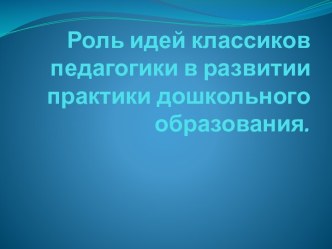 Роль идей классиков педагогики в развитии практики дошкольного образования презентация