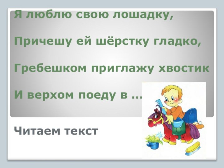 Читаем текстЯ люблю свою лошадку,Причешу ей шёрстку гладко,Гребешком приглажу хвостикИ верхом поеду в ….