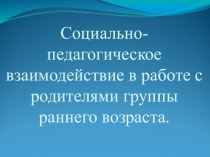 Социально-педагогическое взаимодействие в работе с родителями группы раннего возраста. презентация к занятию (младшая группа) по теме