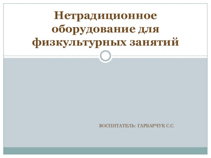 Воспитатель: Гарбарчук С.С.Нетрадиционное оборудование для физкультурных занятий