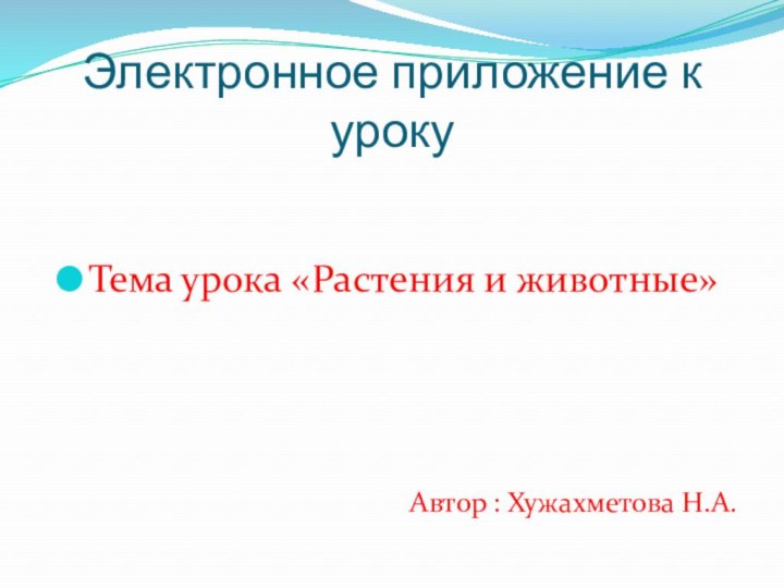 Электронное приложение к урокуТема урока «Растения и животные» Автор : Хужахметова Н.А.