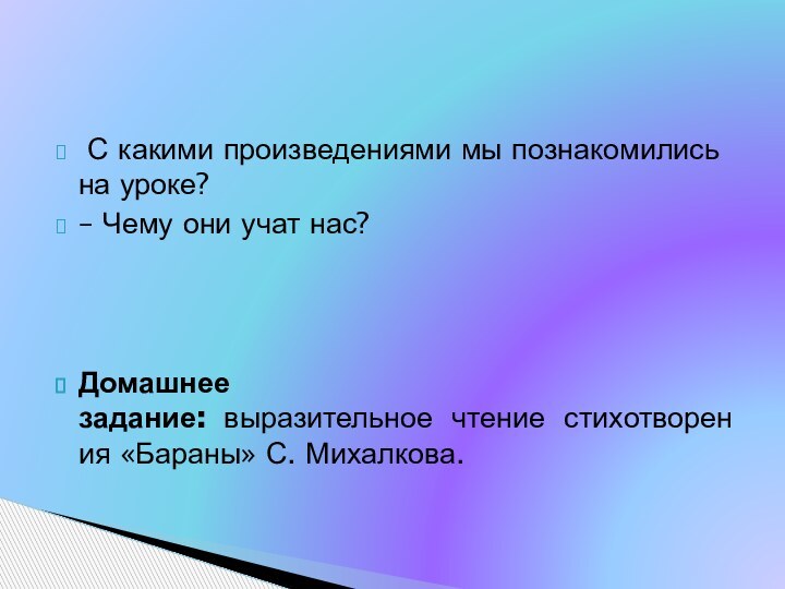 С какими произведениями мы познакомились на уроке?– Чему они учат нас?Домашнее задание:  выразительное  чтение  стихотворения «Бараны» С. Михалкова.