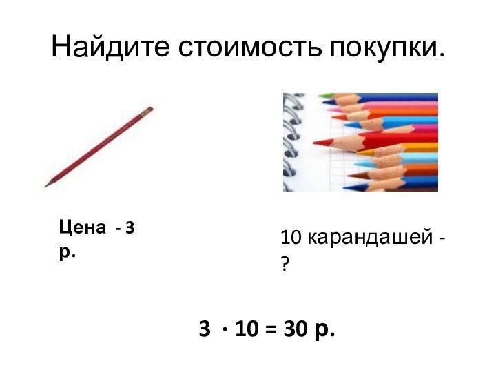 Найдите стоимость покупки.Цена - 3 р.10 карандашей - ?3 · 10 = 30 р.