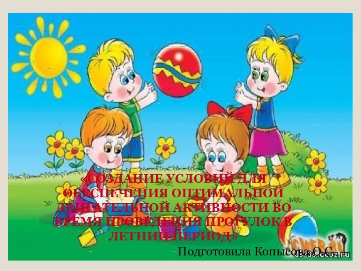 «СОЗДАНИЕ УСЛОВИЙ ДЛЯ ОБЕСПЕЧЕНИЯ ОПТИМАЛЬНОЙ ДВИГАТЕЛЬНОЙ АКТИВНОСТИ ВО ВРЕМЯ ПРОВЕДЕНИЯ ПРОГУЛОК В ЛЕТНИЙ ПЕРИОД»Подготовила Копысова О.С.