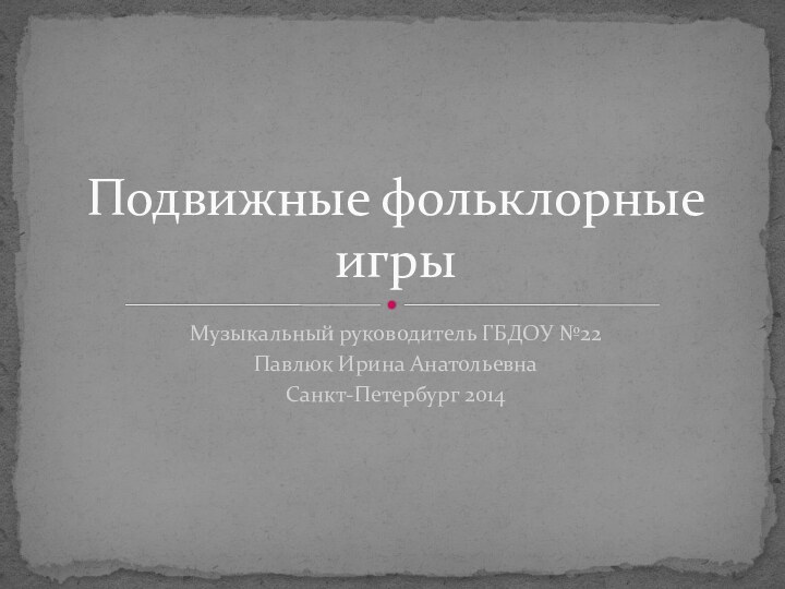 Музыкальный руководитель ГБДОУ №22Павлюк Ирина АнатольевнаСанкт-Петербург 2014Подвижные фольклорные игры