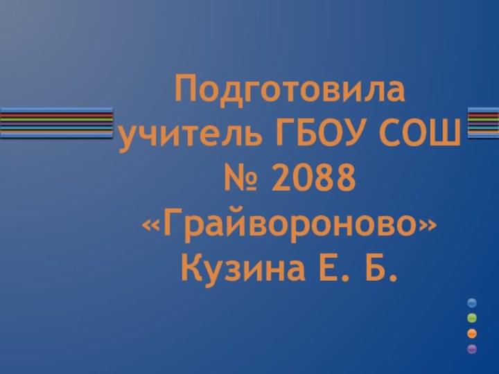 Подготовила учитель ГБОУ СОШ № 2088 «Грайвороново» Кузина Е. Б.