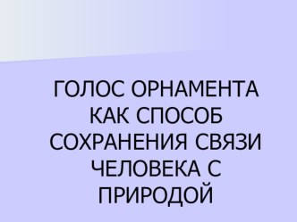 Презентация ГОЛОС ОРНАМЕНТА КАК СПОСОБ СОХРАНЕНИЯ СВЯЗИ ЧЕЛОВЕКА С ПРИРОДОЙ презентация