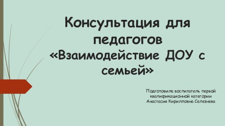 Консультация для педагогов «Взаимодействие ДОУ с семьей» Подготовила воспитатель первой квалификационной категории Анастасия Кирилловна Селезнева