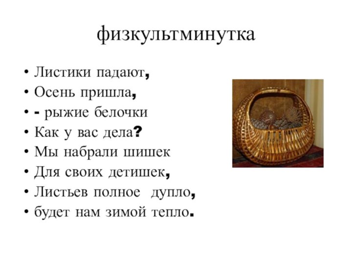 физкультминуткаЛистики падают,Осень пришла, - рыжие белочкиКак у вас дела?Мы набрали шишекДля своих