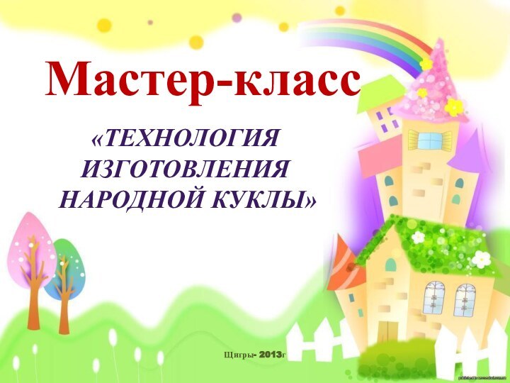 Щигры- 2013гМастер-класс«Технология изготовления народной куклы»