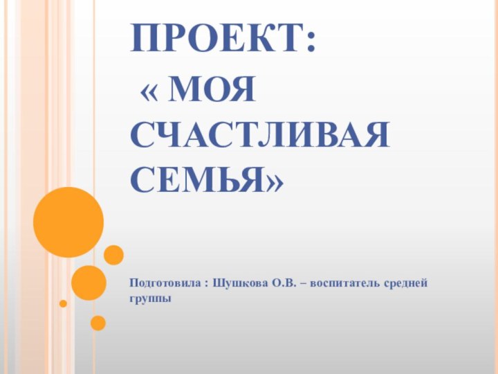 ПРОЕКТ:  « МОЯ СЧАСТЛИВАЯ СЕМЬЯ»Подготовила : Шушкова О.В. – воспитатель средней группы