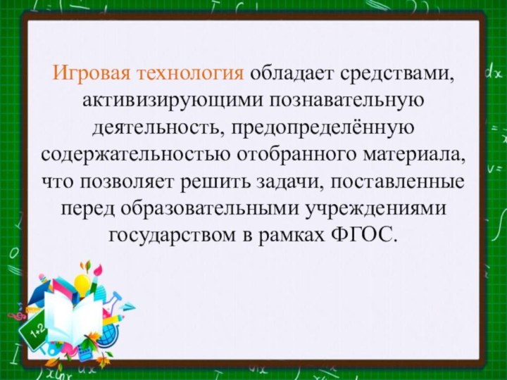 Игровая технология обладает средствами, активизирующими познавательную деятельность, предопределённую содержательностью отобранного материала, что