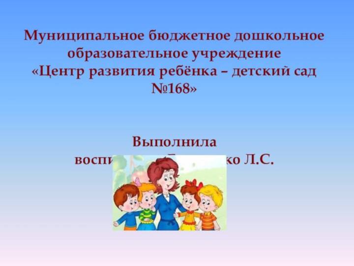 Муниципальное бюджетное дошкольное образовательное учреждение«Центр развития ребёнка – детский сад №168»Выполнилавоспитатель Глущенко Л.С.