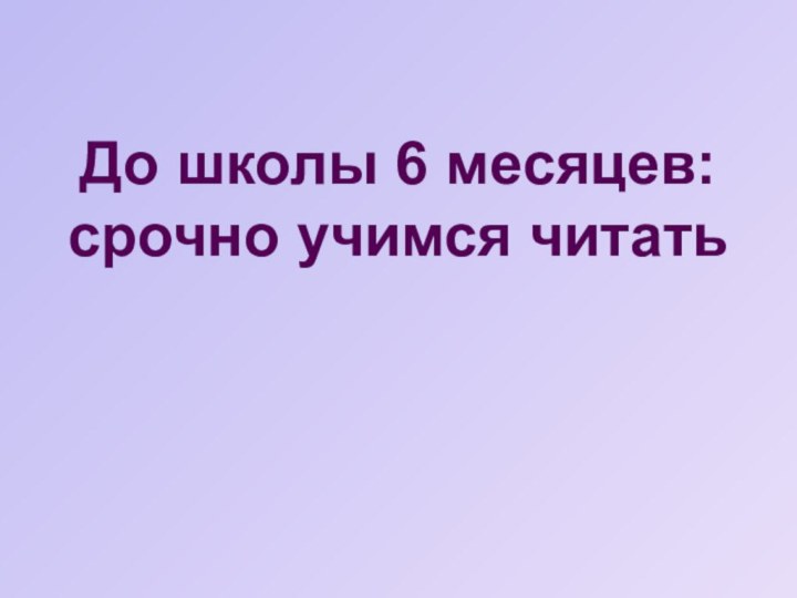 До школы 6 месяцев: срочно учимся читать