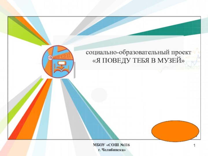 МБОУ «СОШ №116 г. Челябинска»социально-образовательный проект «Я ПОВЕДУ ТЕБЯ В МУЗЕЙ»