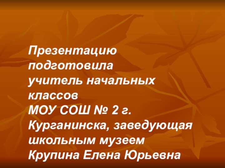 Презентацию подготовилаучитель начальных классовМОУ СОШ № 2 г.Курганинска, заведующая школьным музеемКрупина Елена Юрьевна