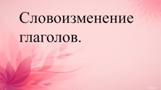 Словоизменение глаголов. Презентация. презентация к уроку по русскому языку (4 класс)