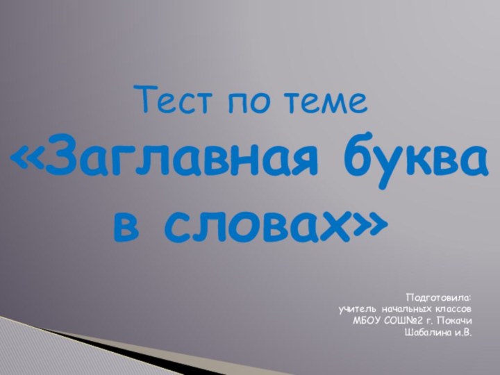 Тест по теме«Заглавная буква в словах» Подготовила:учитель начальных классовМБОУ СОШ№2 г. ПокачиШабалина и.В.