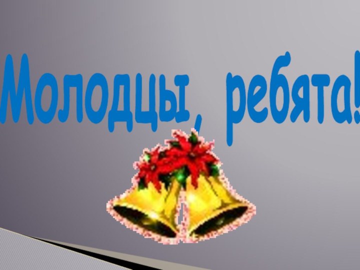 Молодцы, ребята!