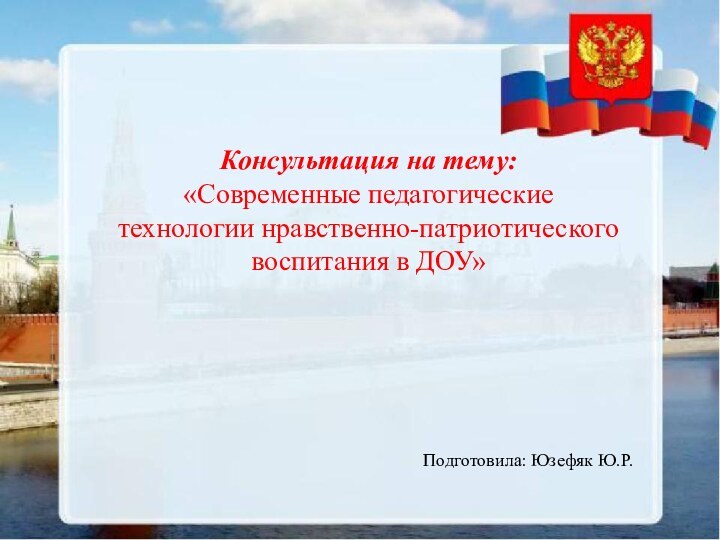 Консультация на тему: «Современные педагогические технологии нравственно-патриотического воспитания в ДОУ»Подготовила: Юзефяк Ю.Р.