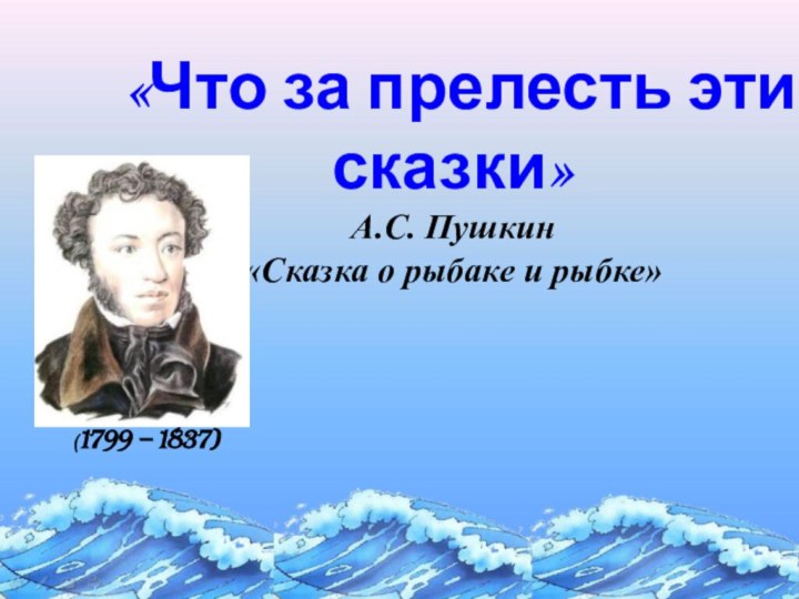 «Что за прелесть эти сказки» А.С. Пушкин  «Сказка о рыбаке и рыбке»(1799 – 1837)