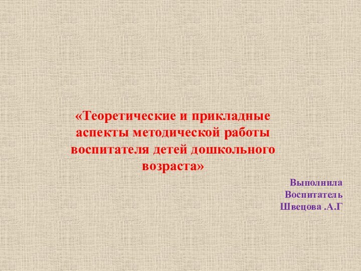     «Теоретические и прикладные аспекты методической работы воспитателя детей дошкольного возраста»Выполнила ВоспитательШвецова .А.Г