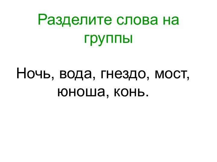 Разделите слова на группыНочь, вода, гнездо, мост, юноша, конь.