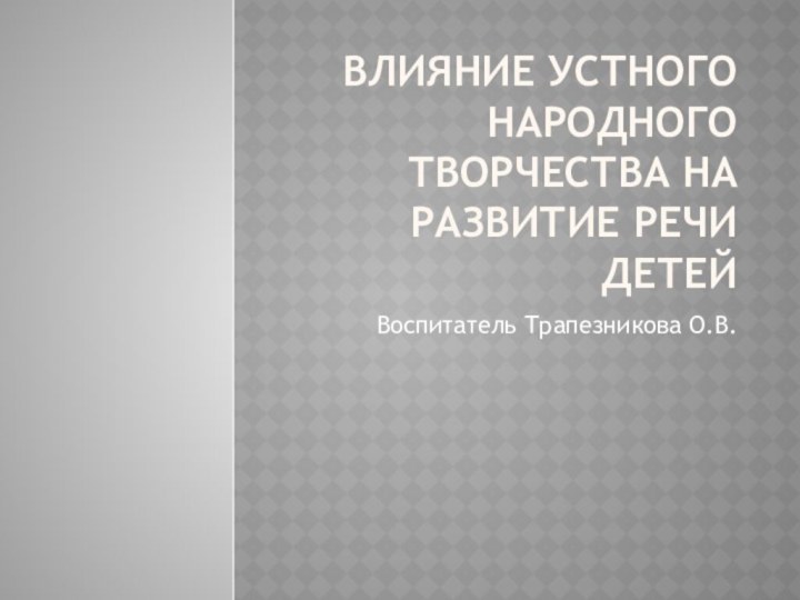 Влияние устного народного творчества на развитие речи детейВоспитатель Трапезникова О.В.