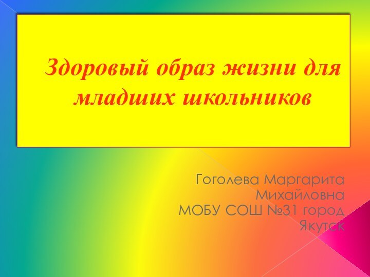 Здоровый образ жизни для младших школьниковГоголева Маргарита МихайловнаМОБУ СОШ №31 город Якутск