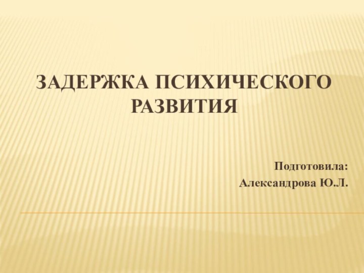 Задержка психического развитияПодготовила:Александрова Ю.Л.