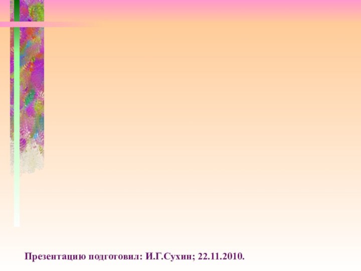 Презентацию подготовил: И.Г.Сухин; 22.11.2010.