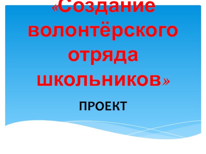 «Создание  волонтёрского  отряда школьников»ПРОЕКТ