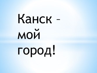 Презентация Канск - мой город  презентация к уроку (старшая группа)