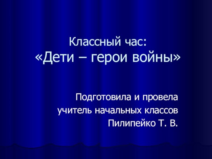 Классный час: «Дети – герои войны» Подготовила и провелаучитель начальных классовПилипейко Т. В.