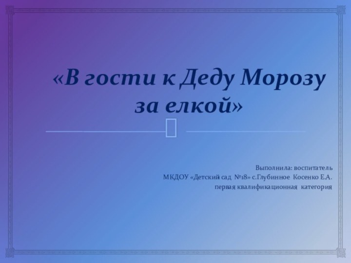 «В гости к Деду Морозу за елкой»Выполнила: воспитатель МКДОУ «Детский сад №18»