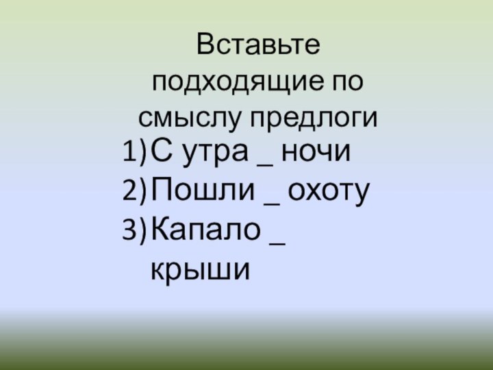 Вставьте подходящие по смыслу предлогиС утра _ ночиПошли _ охотуКапало _ крыши