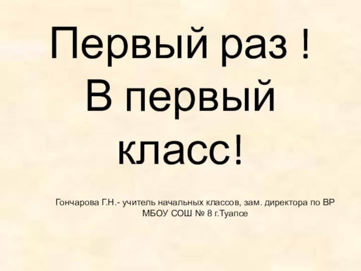 Первый раз ! В первый класс! Гончарова Г.Н.- учитель начальных классов, зам.