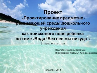 Проект Проектирование предметно-развивающей среды дошкольного учреждения как поискового поля ребенка по теме Вода! Без нее мы никуда! презентация к уроку по окружающему миру (старшая группа) по теме