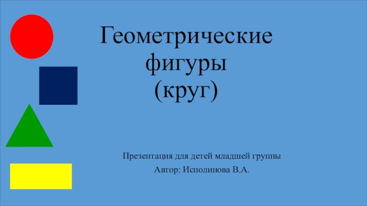 Геометрические фигуры (круг)Презентация для детей младшей группыАвтор: Исполинова В.А.