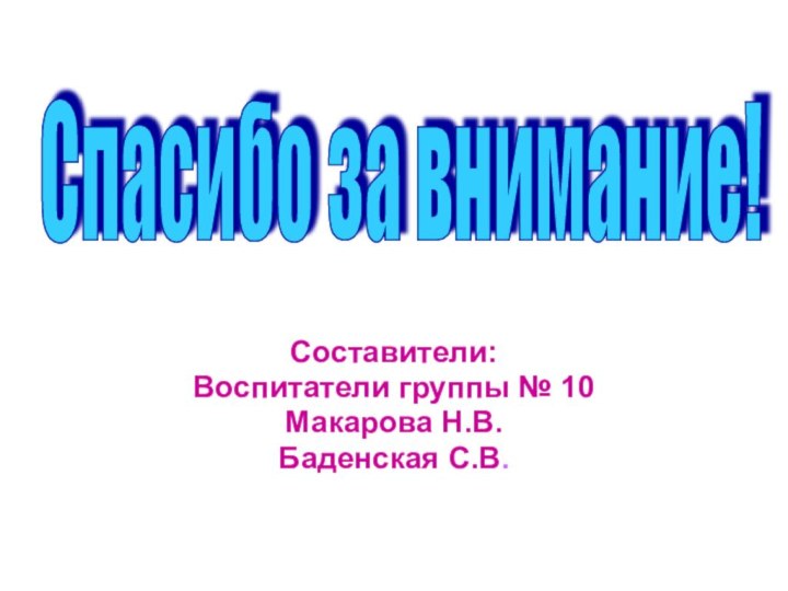 Составители:Воспитатели группы № 10Макарова Н.В.Баденская С.В.Спасибо за внимание!