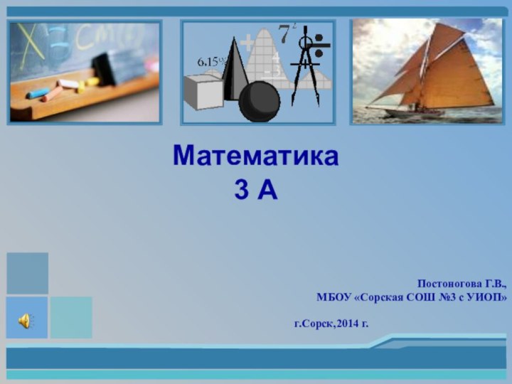 Постоногова Г.В.,МБОУ «Сорская СОШ №3 с УИОП»г.Сорск,2014 г.  Математика 3 А