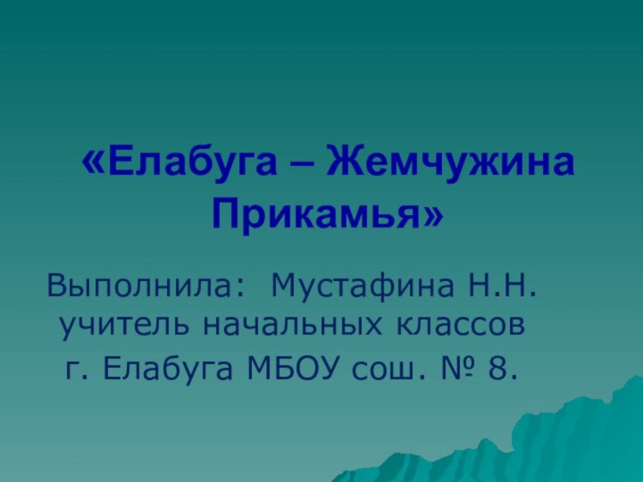 «Елабуга – Жемчужина Прикамья»Выполнила: Мустафина Н.Н. учитель начальных классовг. Елабуга МБОУ сош. № 8.