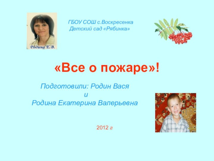 «Все о пожаре»!Подготовили: Родин Вася иРодина Екатерина ВалерьевнаГБОУ СОШ с.Воскресенка Детский сад «Рябинка»2012 г