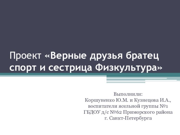 Проект «Верные друзья братец спорт и сестрица Физкультура»Выполнили:  Коршуненко Ю.М. и