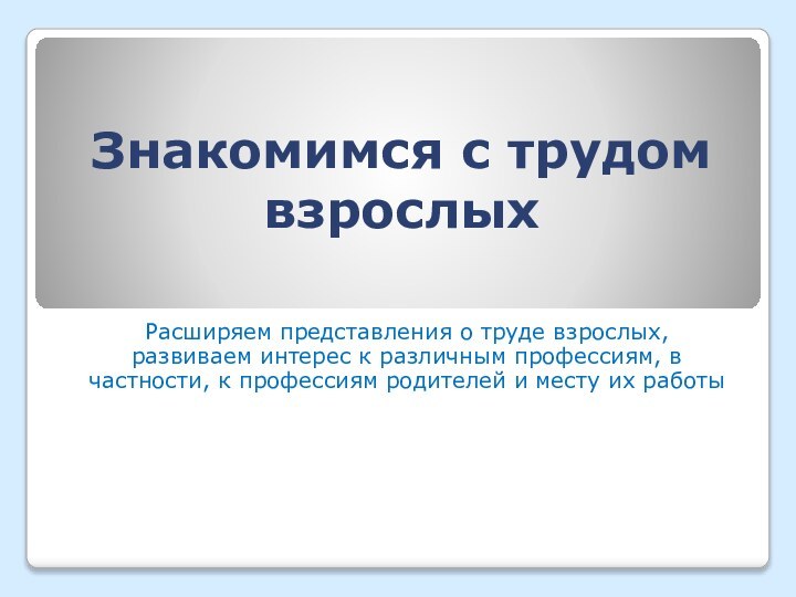 Знакомимся с трудом взрослыхРасширяем представления о труде взрослых, развиваем интерес к различным