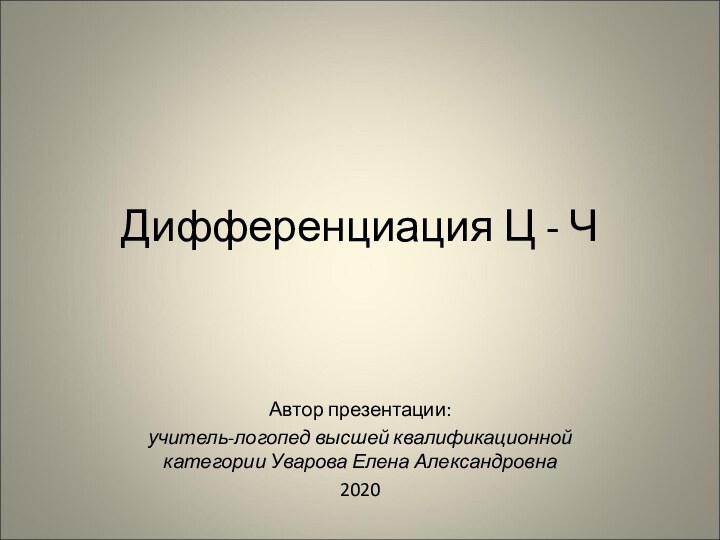 Дифференциация Ц - ЧАвтор презентации:учитель-логопед высшей квалификационной категории Уварова Елена Александровна2020