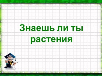 Знаешь ли ты растения презентация к уроку по окружающему миру (1 класс)